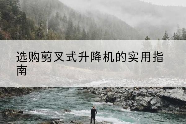 白云剪叉式升降机怎么选-选购剪叉式升降机的实用指南