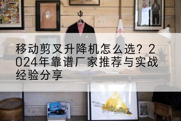 白云升降平台厂家推荐-移动剪叉升降机怎么选？2024年靠谱厂家推荐与实战经验分享