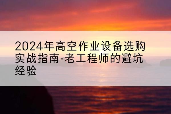 白云高空作业升降机厂家推荐-2024年高空作业设备选购实战指南-老工程师的避坑经验