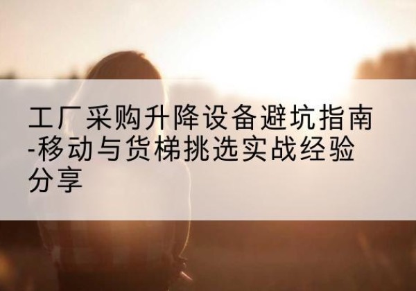 白云移动式升降机怎么选-工厂采购升降设备避坑指南-移动与货梯挑选实战经验分享