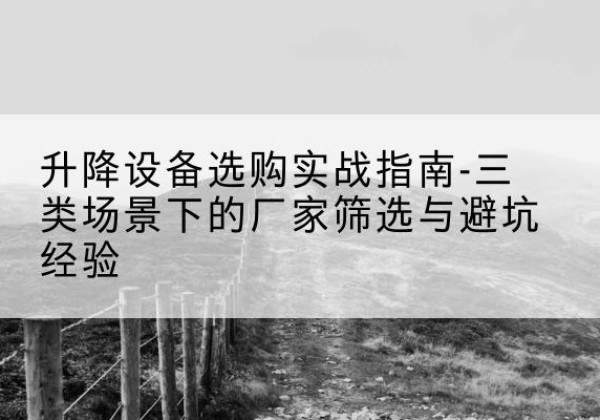 白云移动式升降机厂家推荐-升降设备选购实战指南-三类场景下的厂家筛选与避坑经验