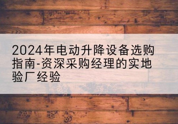 白云电动剪叉升降平台厂家-2024年电动升降设备选购指南-资深采购经理的实地验厂经验