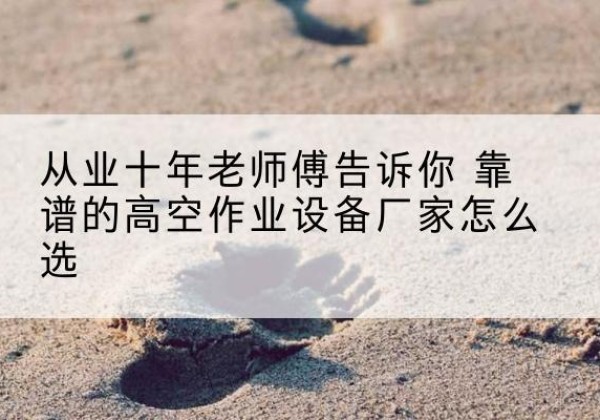 白云高空作业升降机厂家推荐-从业十年老师傅告诉你 靠谱的高空作业设备厂家怎么选