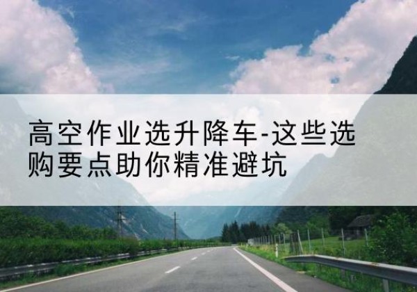 白云升降车厂家-高空作业选升降车-这些选购要点助你*避坑