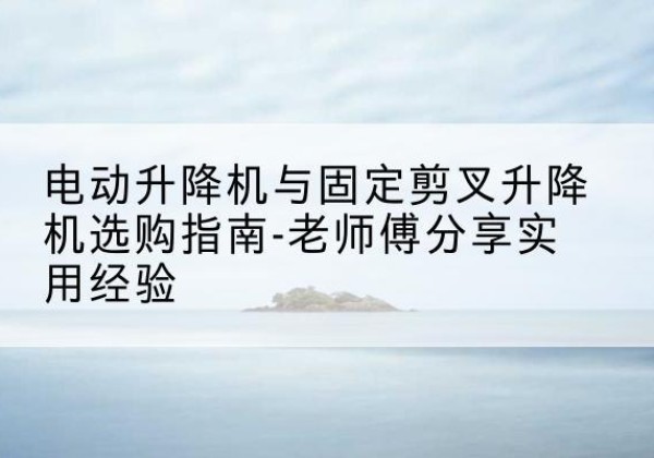 白云电动升降机怎么选-电动升降机与固定剪叉升降机选购指南-老师傅分享实用经验
