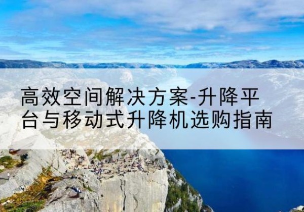 白云升降平台厂家-*空间解决方案-升降平台与移动式升降机选购指南