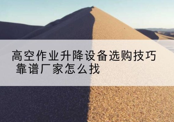 白云电动升降平台厂家推荐-高空作业升降设备选购技巧 靠谱厂家怎么找