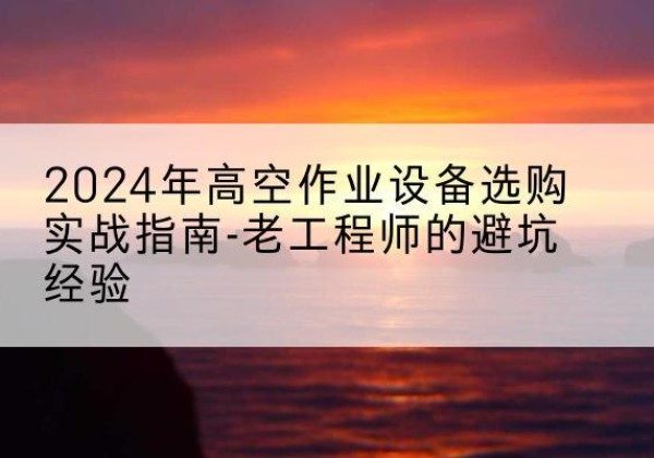 白云高空作业升降机厂家推荐-2024年高空作业设备选购实战指南-老工程师的避坑经验