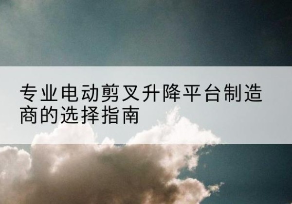 白云电动剪叉升降平台厂家-专业电动剪叉升降平台制造商的选择指南